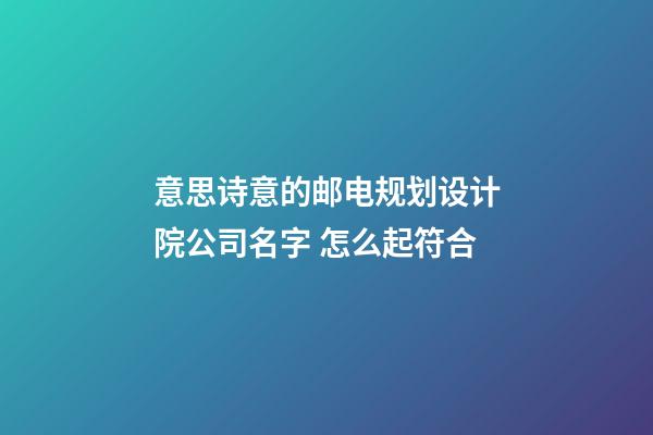 意思诗意的邮电规划设计院公司名字 怎么起符合-第1张-公司起名-玄机派